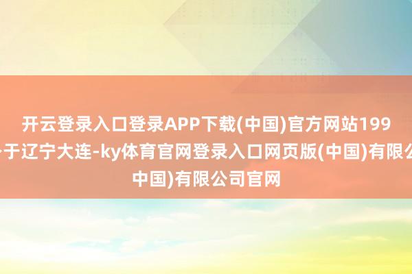 开云登录入口登录APP下载(中国)官方网站1993年出身于辽宁大连-ky体育官网登录入口网页版(中国)有限公司官网