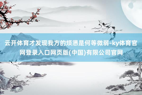 云开体育才发现我方的烦懑是何等微弱-ky体育官网登录入口网页版(中国)有限公司官网