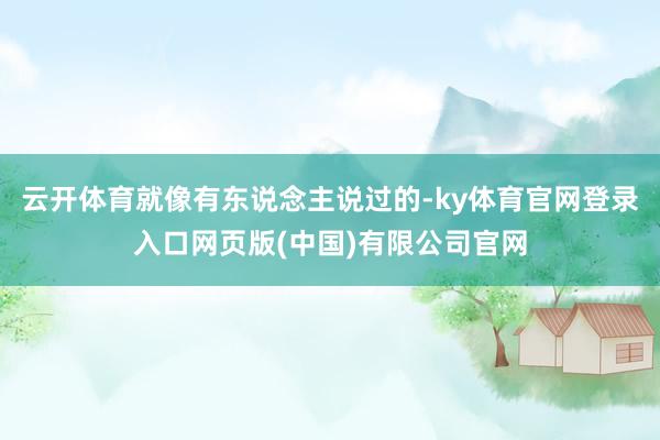 云开体育就像有东说念主说过的-ky体育官网登录入口网页版(中国)有限公司官网