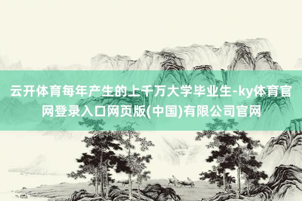 云开体育每年产生的上千万大学毕业生-ky体育官网登录入口网页版(中国)有限公司官网