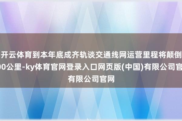 开云体育到本年底成齐轨谈交通线网运营里程将颠倒700公里-ky体育官网登录入口网页版(中国)有限公司官网