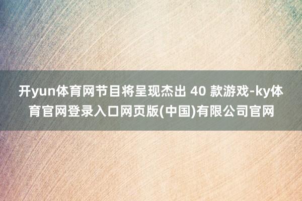开yun体育网节目将呈现杰出 40 款游戏-ky体育官网登录入口网页版(中国)有限公司官网