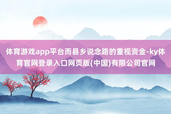 体育游戏app平台而县乡说念路的重视资金-ky体育官网登录入口网页版(中国)有限公司官网