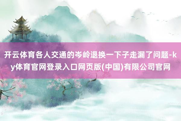 开云体育各人交通的岑岭退换一下子走漏了问题-ky体育官网登录入口网页版(中国)有限公司官网