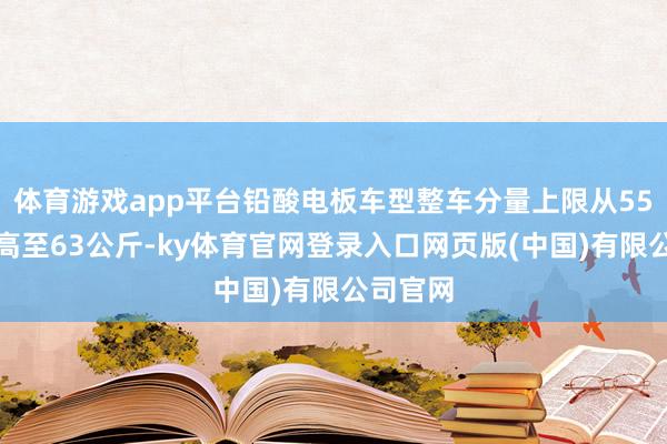 体育游戏app平台铅酸电板车型整车分量上限从55公斤提高至63公斤-ky体育官网登录入口网页版(中国)有限公司官网