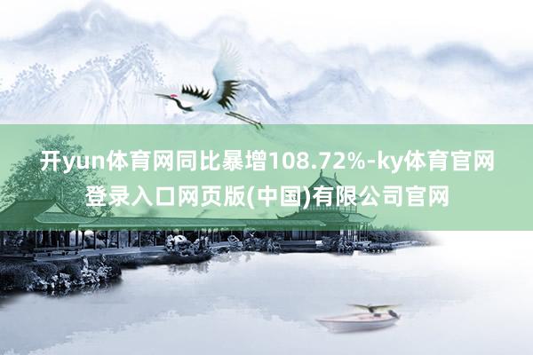 开yun体育网同比暴增108.72%-ky体育官网登录入口网页版(中国)有限公司官网