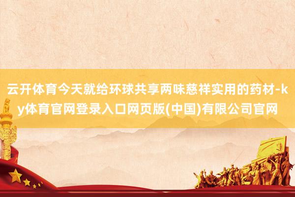 云开体育今天就给环球共享两味慈祥实用的药材-ky体育官网登录入口网页版(中国)有限公司官网