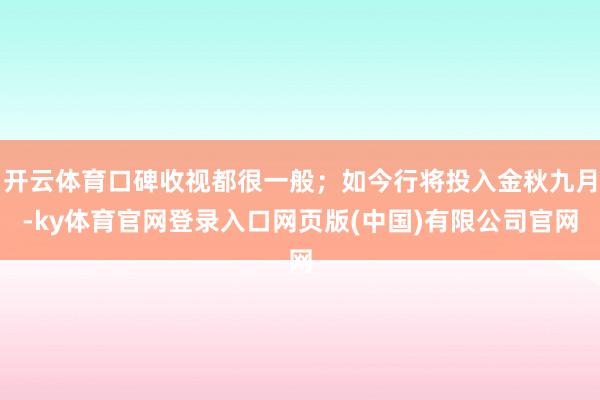 开云体育口碑收视都很一般;如今行将投入金秋九月-ky体育官网登录入口网页版(中国)有限公司官网