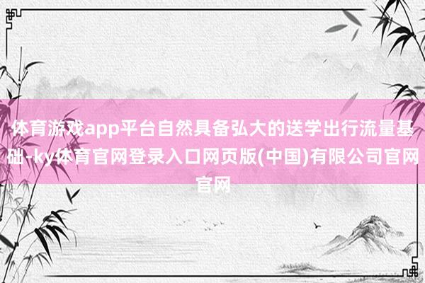 体育游戏app平台自然具备弘大的送学出行流量基础-ky体育官网登录入口网页版(中国)有限公司官网