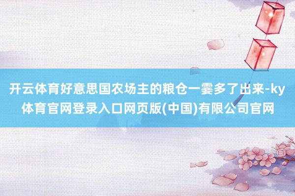 开云体育好意思国农场主的粮仓一霎多了出来-ky体育官网登录入口网页版(中国)有限公司官网
