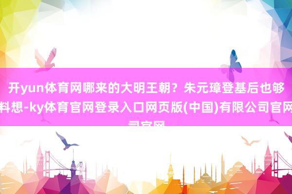 开yun体育网哪来的大明王朝？朱元璋登基后也够料想-ky体育官网登录入口网页版(中国)有限公司官网