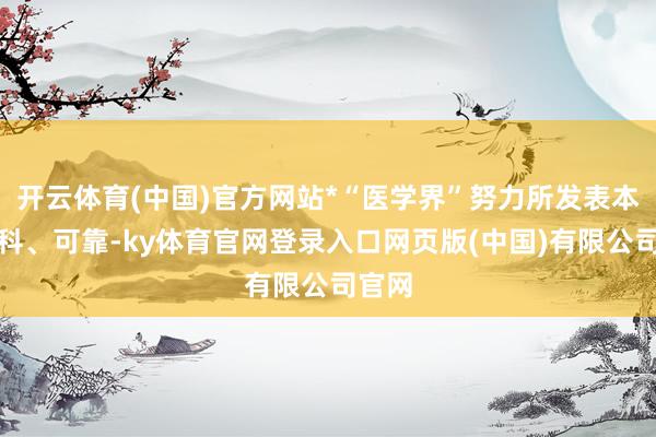 开云体育(中国)官方网站*“医学界”努力所发表本色专科、可靠-ky体育官网登录入口网页版(中国)有限公司官网