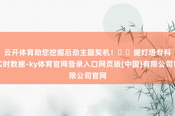 云开体育助您挖掘后劲主题契机！		　　据灯塔专科版实时数据-ky体育官网登录入口网页版(中国)有限公司官网