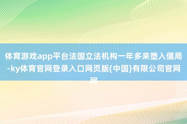 体育游戏app平台法国立法机构一年多来堕入僵局-ky体育官网登录入口网页版(中国)有限公司官网