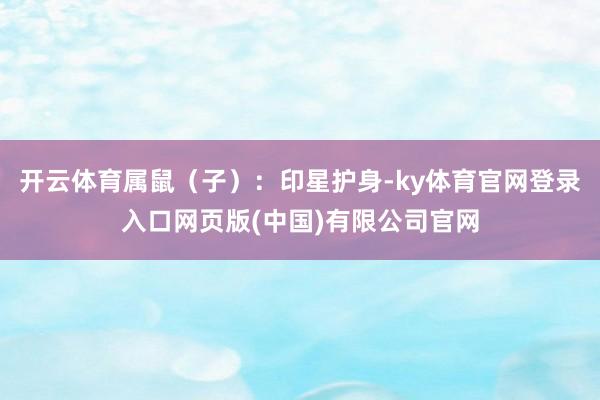 开云体育属鼠（子）：印星护身-ky体育官网登录入口网页版(中国)有限公司官网