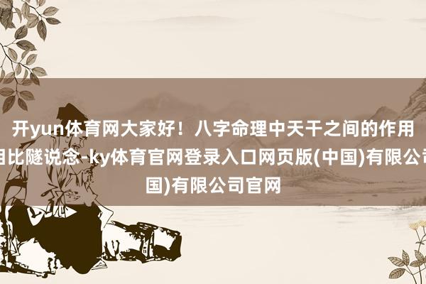 开yun体育网大家好！八字命理中天干之间的作用相干相比隧说念-ky体育官网登录入口网页版(中国)有限公司官网