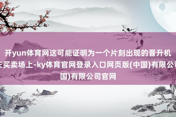 开yun体育网这可能证明为一个片刻出现的晋升机会；在买卖场上-ky体育官网登录入口网页版(中国)有限公司官网