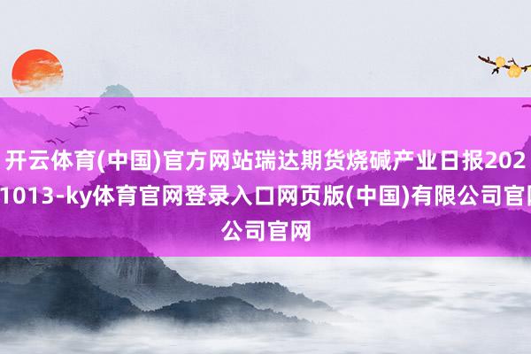 开云体育(中国)官方网站瑞达期货烧碱产业日报20251013-ky体育官网登录入口网页版(中国)有限公司官网
