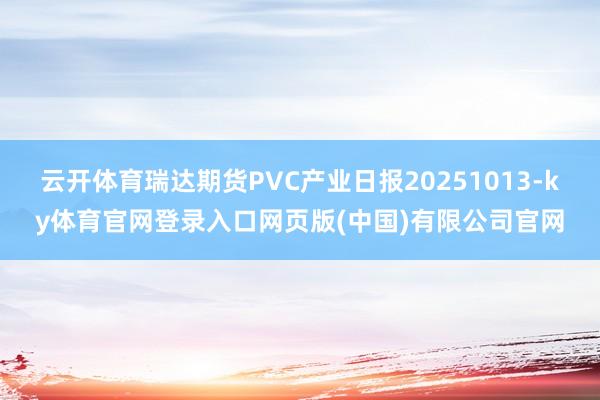 云开体育瑞达期货PVC产业日报20251013-ky体育官网登录入口网页版(中国)有限公司官网