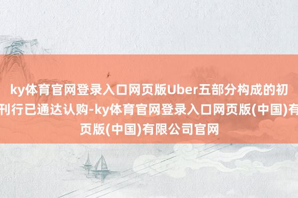 ky体育官网登录入口网页版Uber五部分构成的初次欧元债券刊行已通达认购-ky体育官网登录入口网页版(中国)有限公司官网