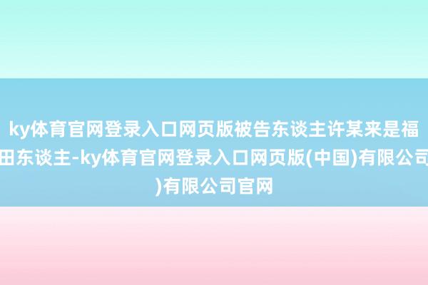 ky体育官网登录入口网页版被告东谈主许某来是福建莆田东谈主-ky体育官网登录入口网页版(中国)有限公司官网