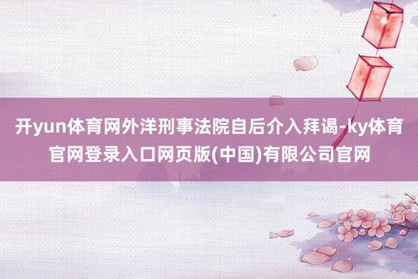 开yun体育网外洋刑事法院自后介入拜谒-ky体育官网登录入口网页版(中国)有限公司官网