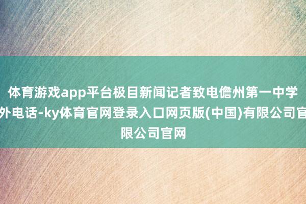 体育游戏app平台极目新闻记者致电儋州第一中学对外电话-ky体育官网登录入口网页版(中国)有限公司官网