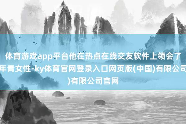 体育游戏app平台他在热点在线交友软件上领会了又名年青女性-ky体育官网登录入口网页版(中国)有限公司官网