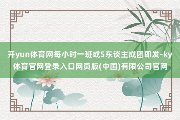 开yun体育网每小时一班或5东谈主成团即发-ky体育官网登录入口网页版(中国)有限公司官网