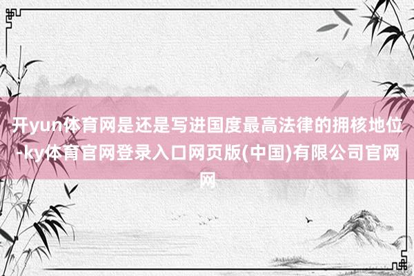 开yun体育网是还是写进国度最高法律的拥核地位-ky体育官网登录入口网页版(中国)有限公司官网