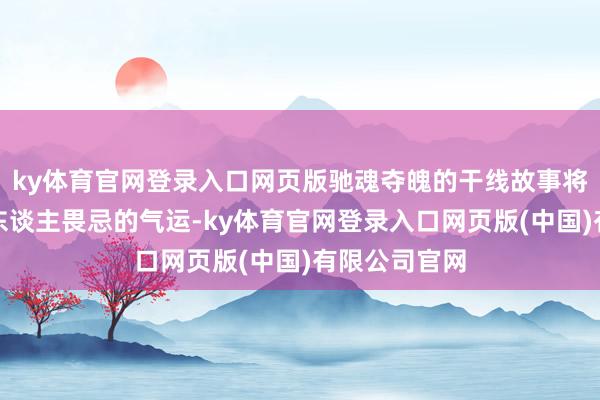 ky体育官网登录入口网页版驰魂夺魄的干线故事将揭示梅姨令东谈主畏忌的气运-ky体育官网登录入口网页版(中国)有限公司官网