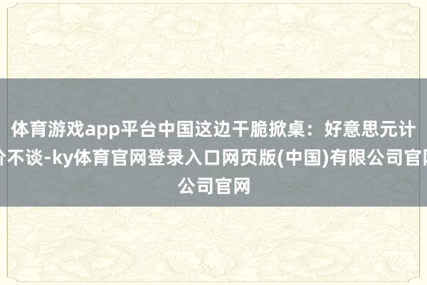 体育游戏app平台中国这边干脆掀桌：好意思元计价不谈-ky体育官网登录入口网页版(中国)有限公司官网