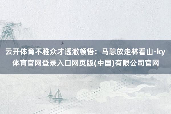 云开体育不雅众才透澈顿悟：马憩放走林看山-ky体育官网登录入口网页版(中国)有限公司官网