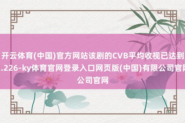 开云体育(中国)官方网站该剧的CVB平均收视已达到2.226-ky体育官网登录入口网页版(中国)有限公司官网