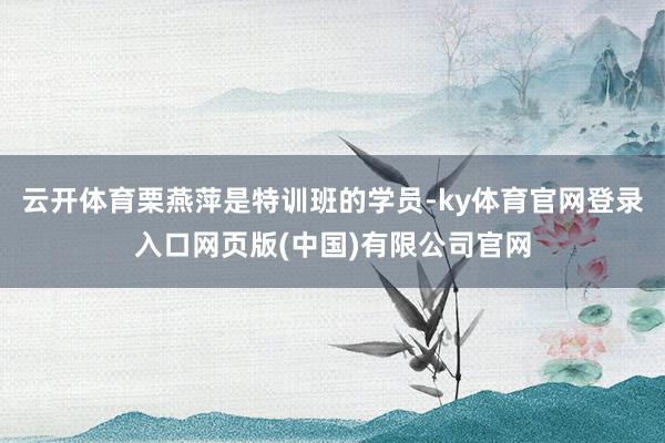 云开体育栗燕萍是特训班的学员-ky体育官网登录入口网页版(中国)有限公司官网
