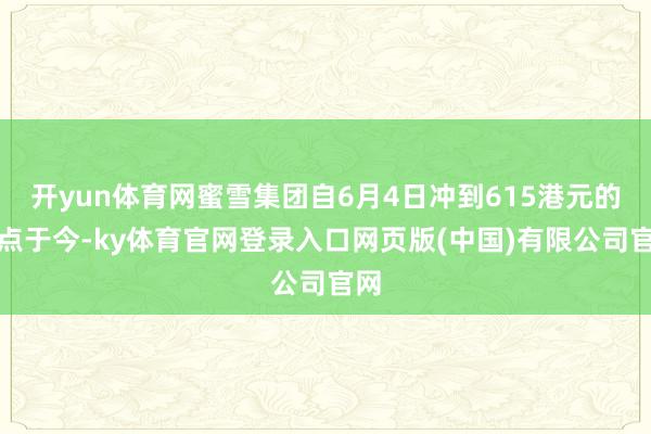 开yun体育网蜜雪集团自6月4日冲到615港元的高点于今-ky体育官网登录入口网页版(中国)有限公司官网