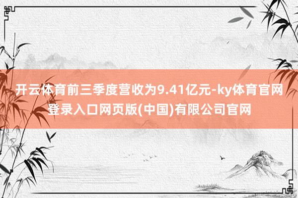 开云体育前三季度营收为9.41亿元-ky体育官网登录入口网页版(中国)有限公司官网