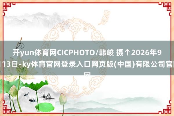 开yun体育网CICPHOTO/韩峻 摄↑2026年9月13日-ky体育官网登录入口网页版(中国)有限公司官网
