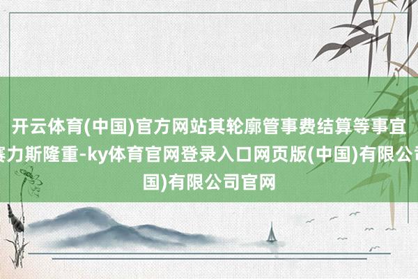 开云体育(中国)官方网站其轮廓管事费结算等事宜则由赛力斯隆重-ky体育官网登录入口网页版(中国)有限公司官网