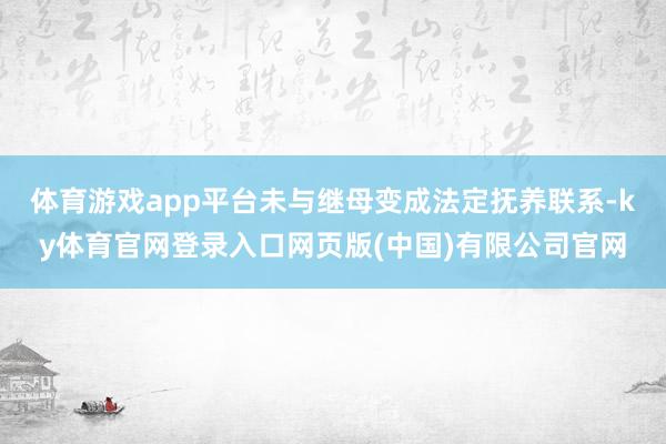 体育游戏app平台未与继母变成法定抚养联系-ky体育官网登录入口网页版(中国)有限公司官网