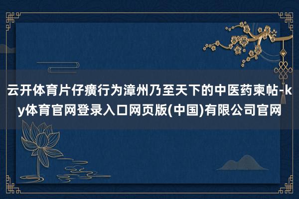 云开体育片仔癀行为漳州乃至天下的中医药柬帖-ky体育官网登录入口网页版(中国)有限公司官网