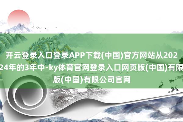 开云登录入口登录APP下载(中国)官方网站从2022年到2024年的3年中-ky体育官网登录入口网页版(中国)有限公司官网
