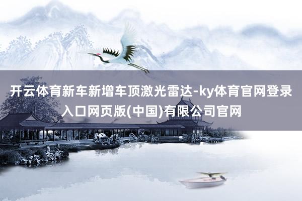 开云体育新车新增车顶激光雷达-ky体育官网登录入口网页版(中国)有限公司官网