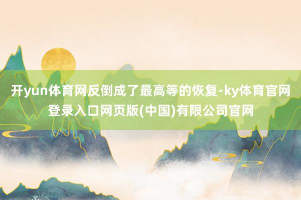 开yun体育网反倒成了最高等的恢复-ky体育官网登录入口网页版(中国)有限公司官网
