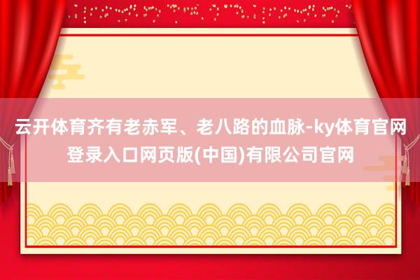 云开体育齐有老赤军、老八路的血脉-ky体育官网登录入口网页版(中国)有限公司官网