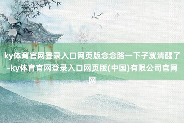 ky体育官网登录入口网页版念念路一下子就清醒了-ky体育官网登录入口网页版(中国)有限公司官网