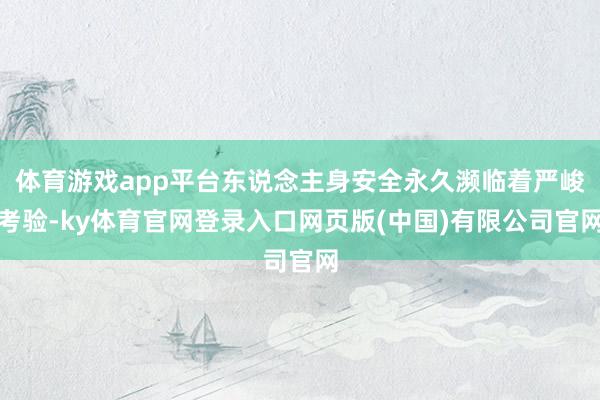 体育游戏app平台东说念主身安全永久濒临着严峻考验-ky体育官网登录入口网页版(中国)有限公司官网