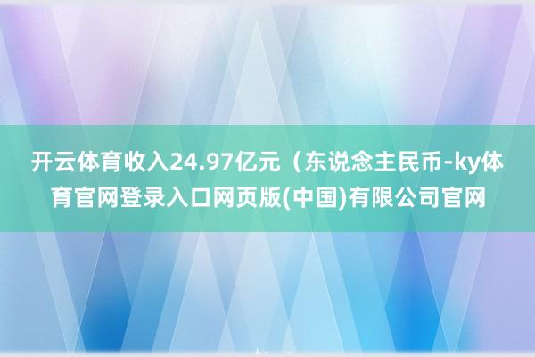 开云体育收入24.97亿元（东说念主民币-ky体育官网登录入口网页版(中国)有限公司官网