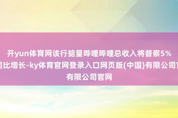 开yun体育网该行掂量哔哩哔哩总收入将督察5%的同比增长-ky体育官网登录入口网页版(中国)有限公司官网