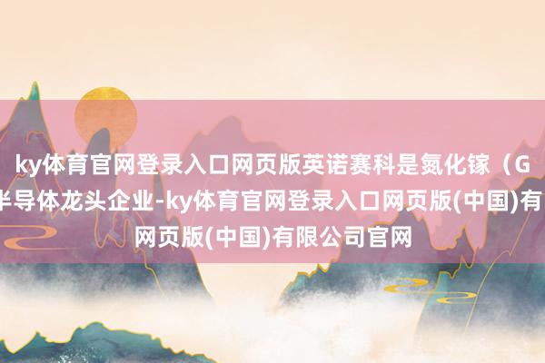 ky体育官网登录入口网页版英诺赛科是氮化镓（GaN）功率半导体龙头企业-ky体育官网登录入口网页版(中国)有限公司官网